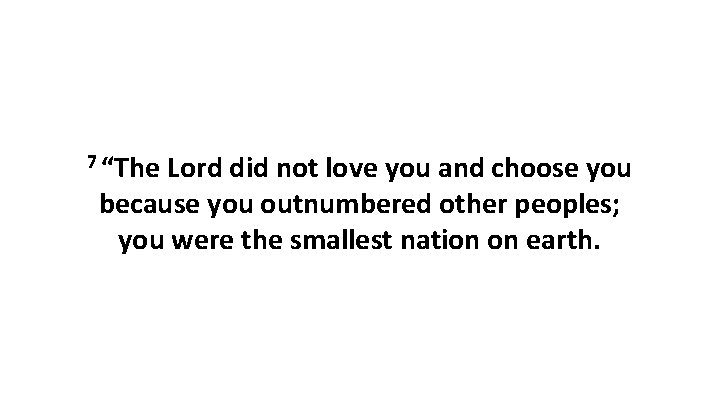 7 “The Lord did not love you and choose you because you outnumbered other