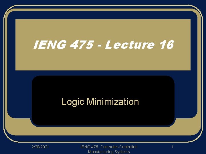 IENG 475 - Lecture 16 Logic Minimization 2/20/2021 IENG 475: Computer-Controlled Manufacturing Systems 1