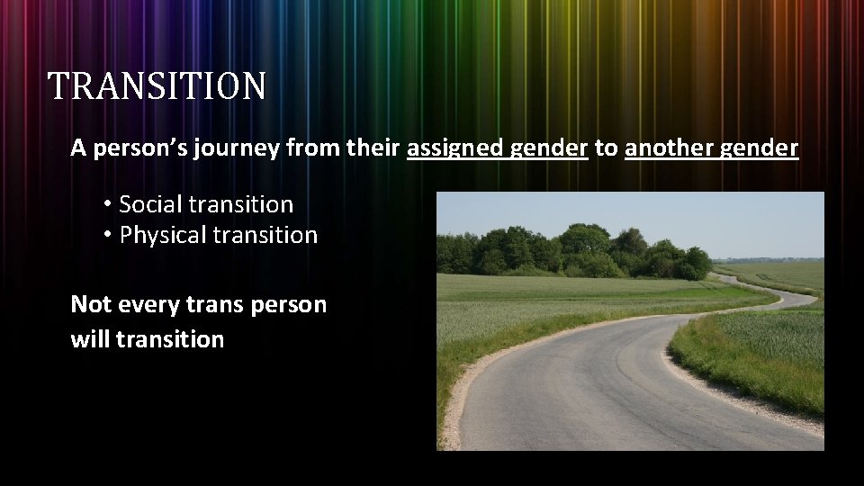 TRANSITION A person’s journey from their assigned gender to another gender • Social transition TRANSITION A person’s journey from their assigned gender to another gender • Social transition