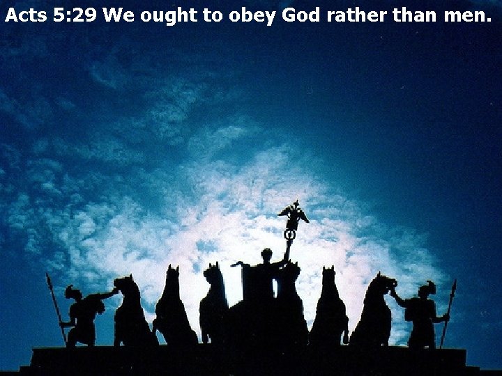 Acts 5: 29 We ought to obey God rather than men. 