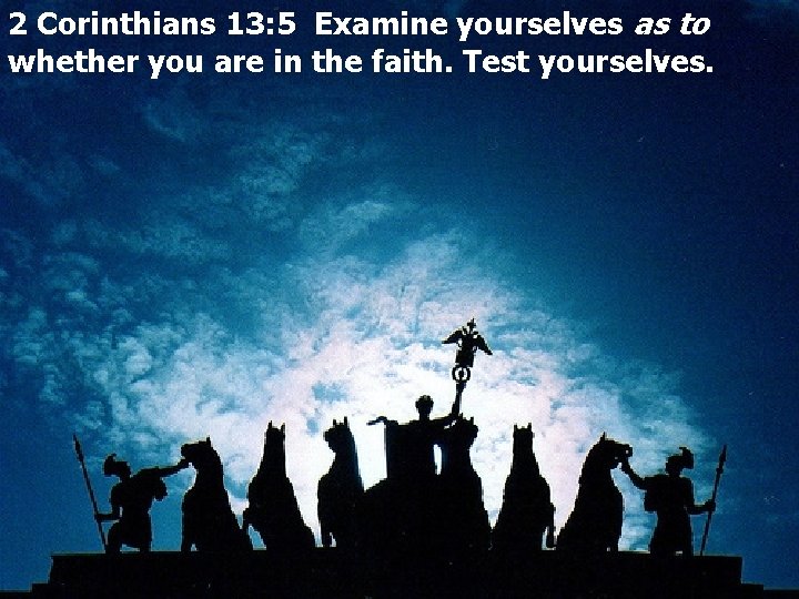 2 Corinthians 13: 5 Examine yourselves as to whether you are in the faith.