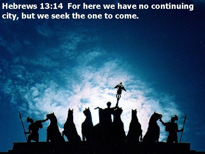 Hebrews 13: 14 For here we have no continuing city, but we seek the