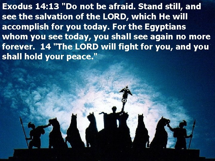 Exodus 14: 13 "Do not be afraid. Stand still, and see the salvation of