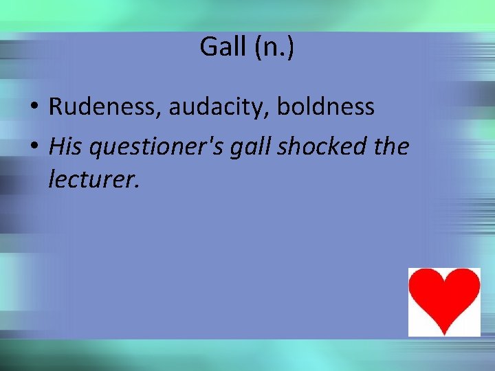 Gall (n. ) • Rudeness, audacity, boldness • His questioner's gall shocked the lecturer.