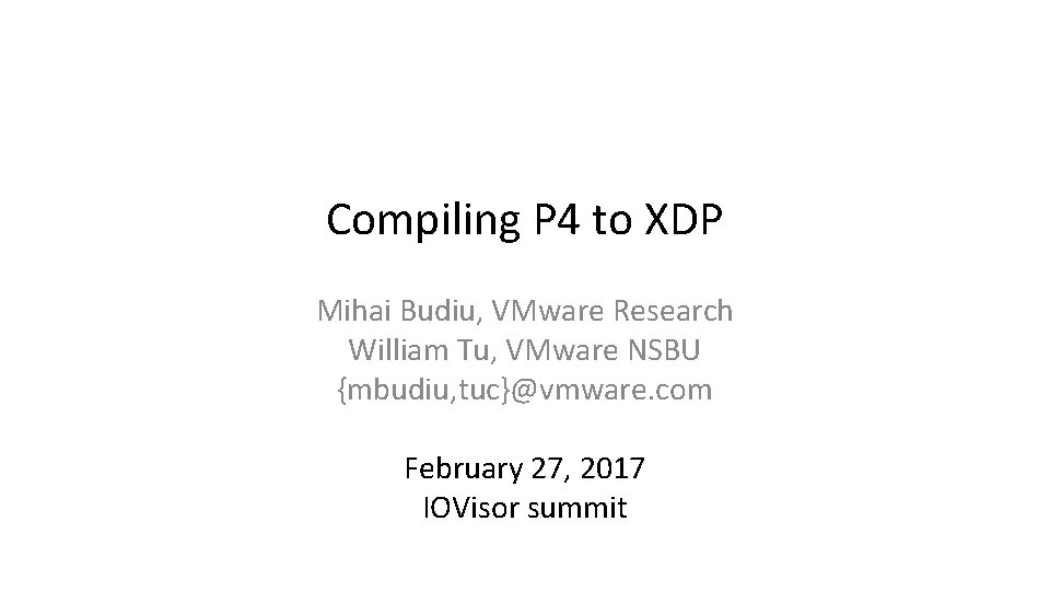 Compiling P 4 to XDP Mihai Budiu, VMware Research William Tu, VMware NSBU {mbudiu,