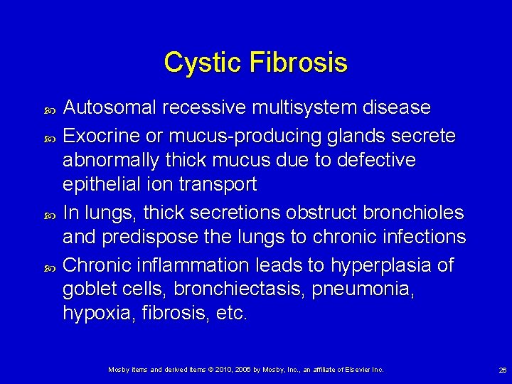Cystic Fibrosis Autosomal recessive multisystem disease Exocrine or mucus-producing glands secrete abnormally thick mucus Cystic Fibrosis Autosomal recessive multisystem disease Exocrine or mucus-producing glands secrete abnormally thick mucus