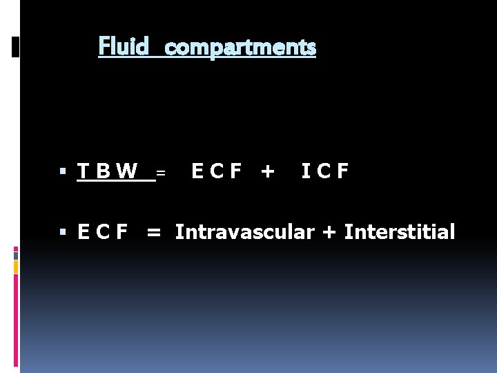Fluid compartments TBW = ECF + ICF E C F = Intravascular + Interstitial
