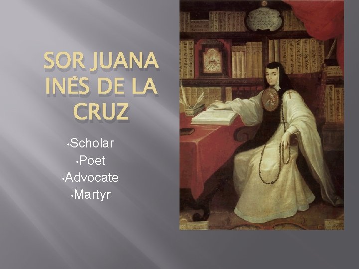 SOR JUANA INÉS DE LA CRUZ • Scholar • Poet • Advocate • Martyr SOR JUANA INÉS DE LA CRUZ • Scholar • Poet • Advocate • Martyr