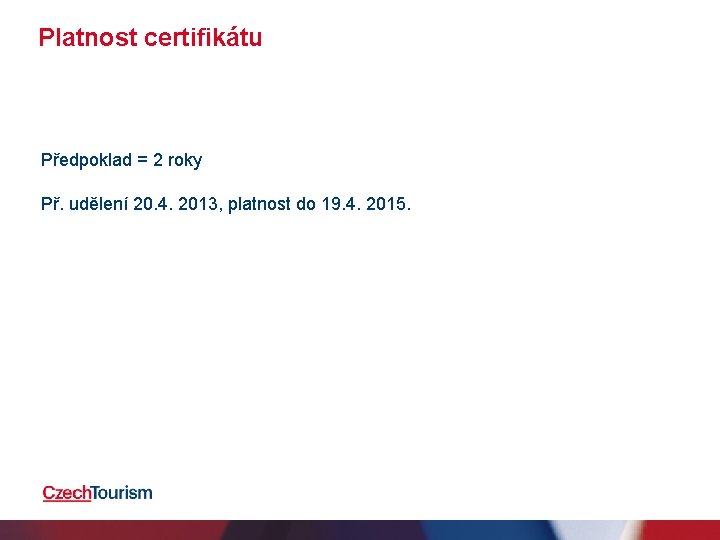 Platnost certifikátu Předpoklad = 2 roky Př. udělení 20. 4. 2013, platnost do 19. Platnost certifikátu Předpoklad = 2 roky Př. udělení 20. 4. 2013, platnost do 19.