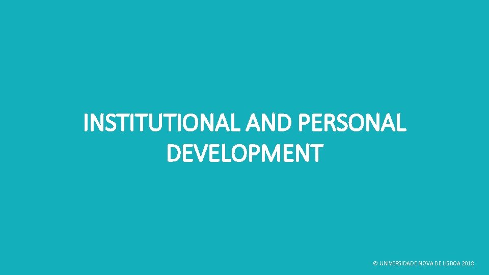 INSTITUTIONAL AND PERSONAL DEVELOPMENT © UNIVERSIDADE NOVA DE LISBOA 2018 INSTITUTIONAL AND PERSONAL DEVELOPMENT © UNIVERSIDADE NOVA DE LISBOA 2018