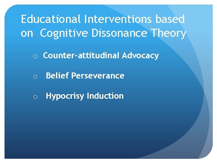 Educational Interventions based on Cognitive Dissonance Theory o Counter-attitudinal Advocacy o Belief Perseverance o