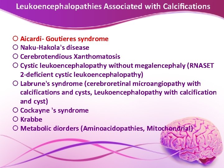 Leukoencephalopathies Associated with Calciﬁcations Aicardi- Goutieres syndrome Naku-Hakola's disease Cerebrotendious Xanthomatosis Cystic leukoencephalopathy without