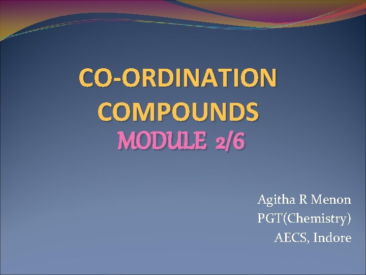 CO-ORDINATION COMPOUNDS MODULE 2/6 Agitha R Menon PGT(Chemistry) AECS, Indore 