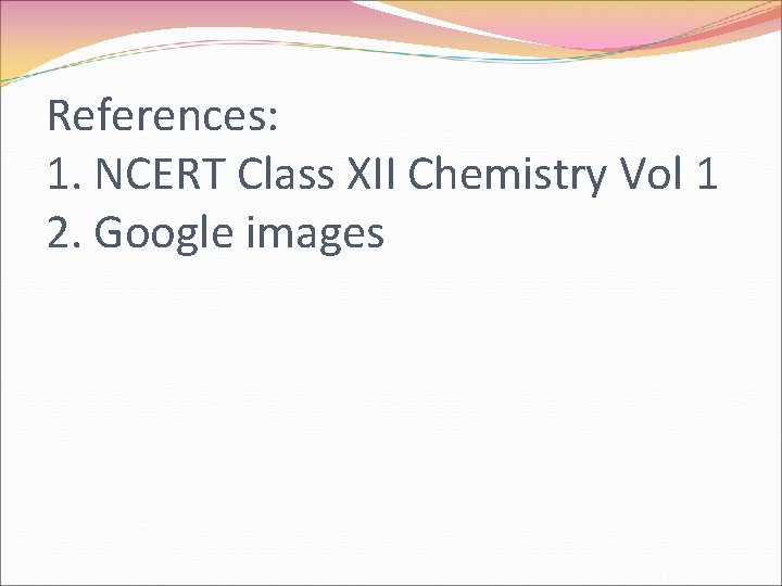 References: 1. NCERT Class XII Chemistry Vol 1 2. Google images 