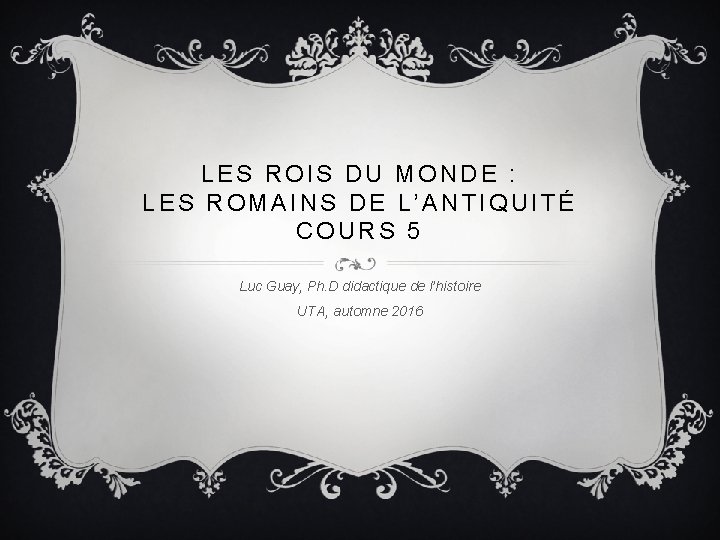 LES ROIS DU MONDE : LES ROMAINS DE L’ANTIQUITÉ COURS 5 Luc Guay, Ph.