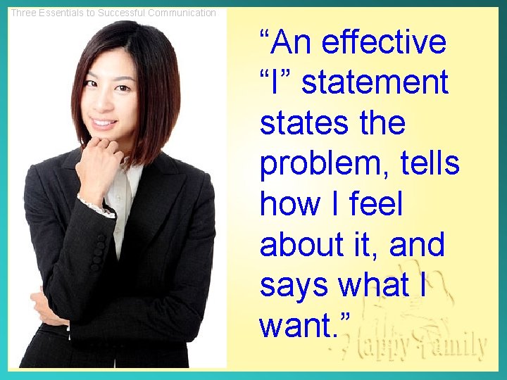 Three Essentials to Successful Communication “An effective “I” statement states the problem, tells how