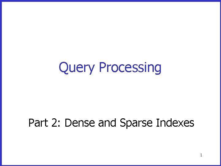Query Processing Part 2: Dense and Sparse Indexes 1 