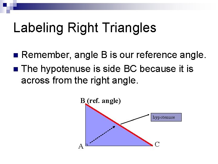 Labeling Right Triangles Remember, angle B is our reference angle. n The hypotenuse is