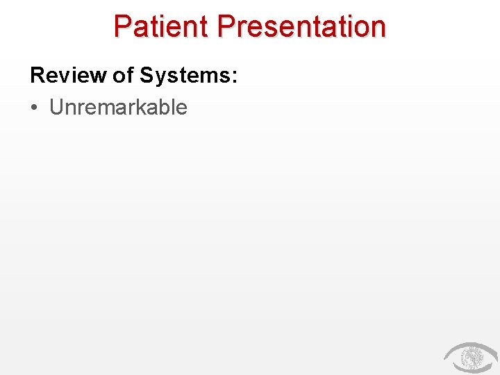 Patient Presentation Review of Systems: • Unremarkable 