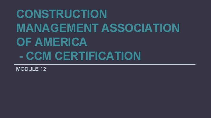 CONSTRUCTION MANAGEMENT ASSOCIATION OF AMERICA - CCM CERTIFICATION MODULE 12 