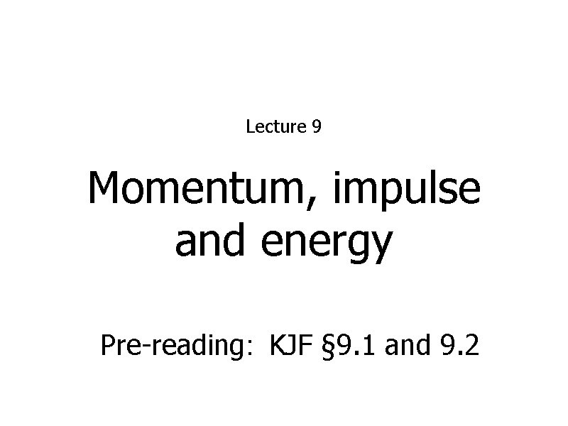 Lecture 9 Momentum, impulse and energy Pre-reading: KJF § 9. 1 and 9. 2