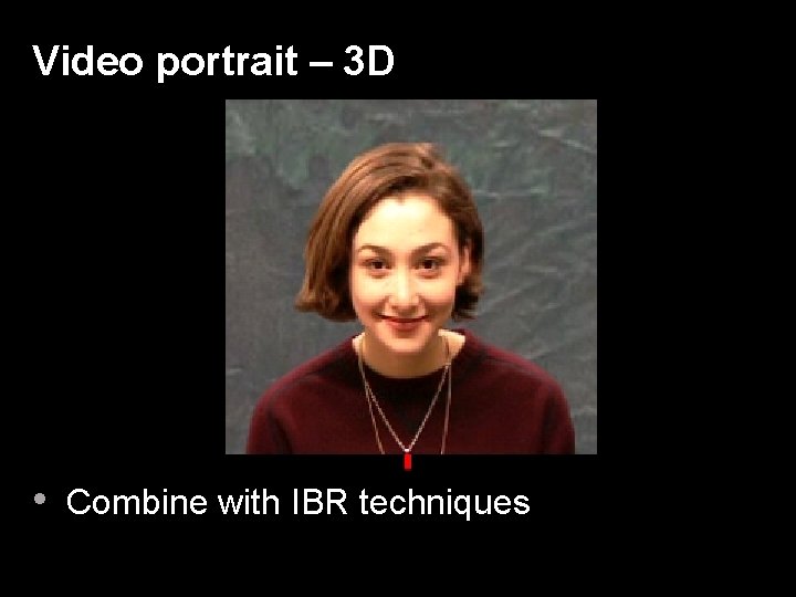 Video portrait – 3 D • Combine with IBR techniques 