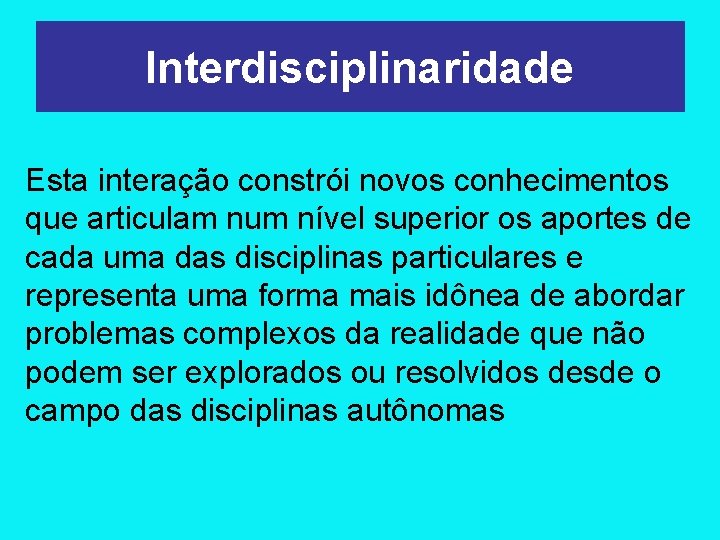 Interdisciplinaridade Esta interação constrói novos conhecimentos que articulam num nível superior os aportes de