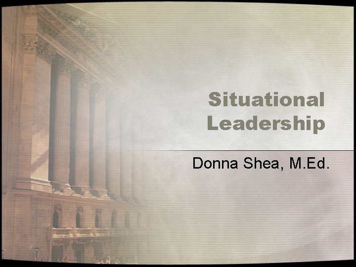 Situational Leadership Donna Shea, M. Ed. 