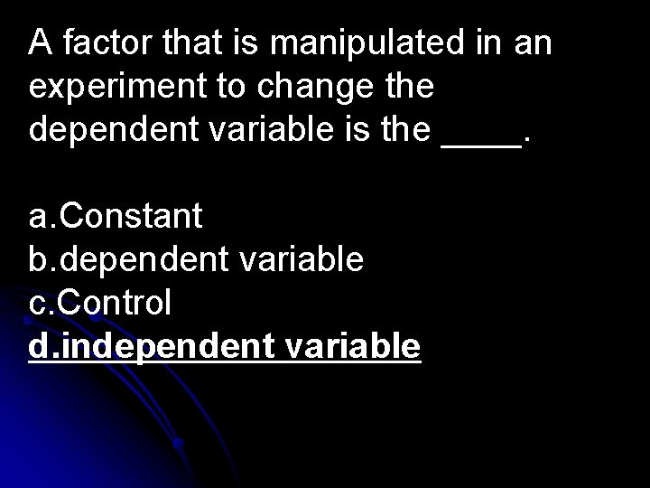 A factor that is manipulated in an experiment to change the dependent variable is