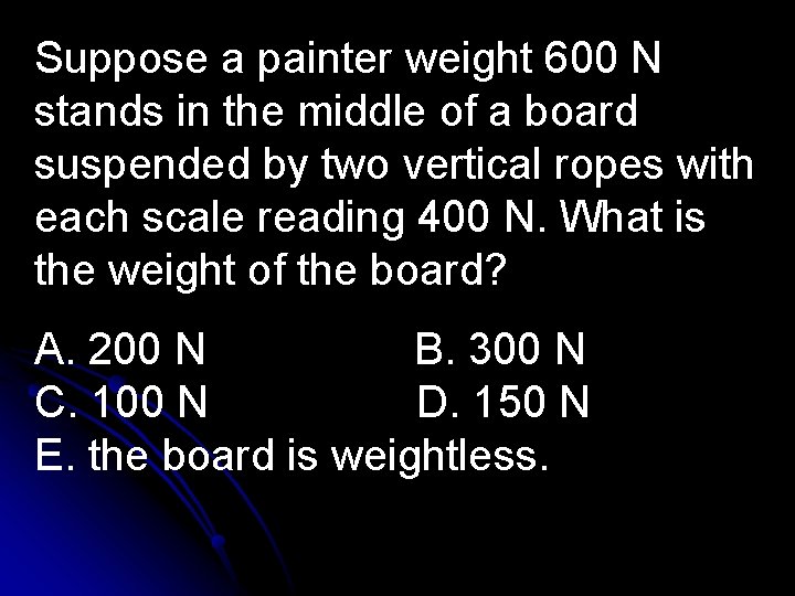 Suppose a painter weight 600 N stands in the middle of a board suspended