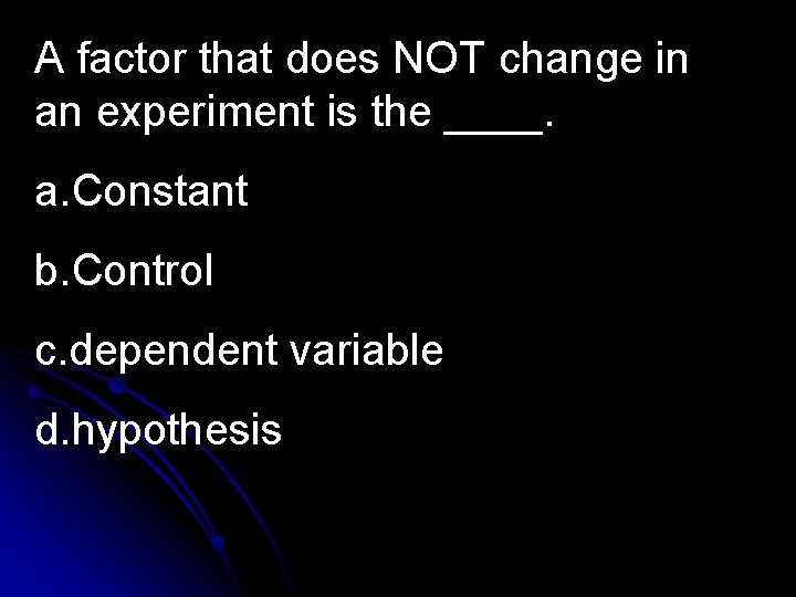 A factor that does NOT change in an experiment is the ____. a. Constant