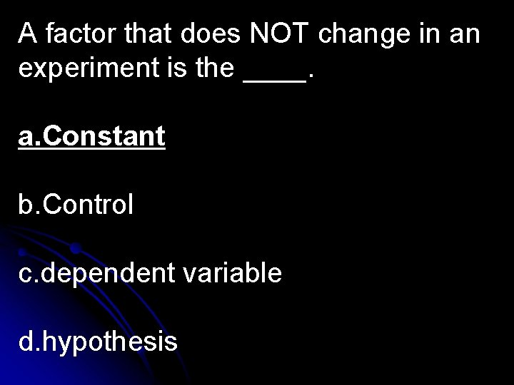 A factor that does NOT change in an experiment is the ____. a. Constant