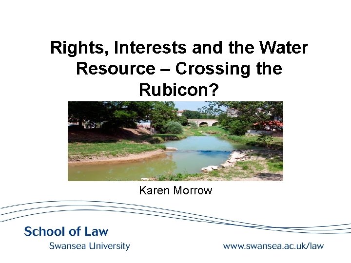 Rights, Interests and the Water Resource – Crossing the Rubicon? Karen Morrow 