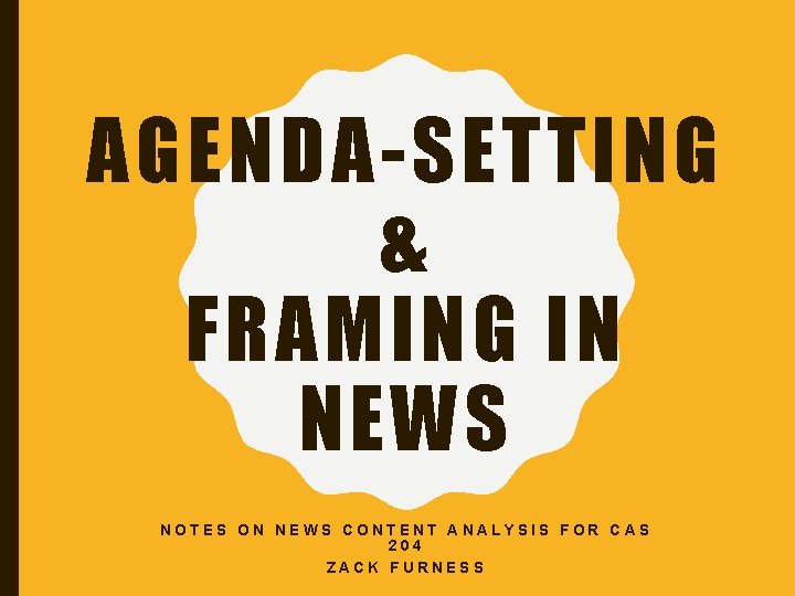 AGENDA-SETTING & FRAMING IN NEWS NOTES ON NEWS CONTENT ANALYSIS FOR CAS 204 ZACK