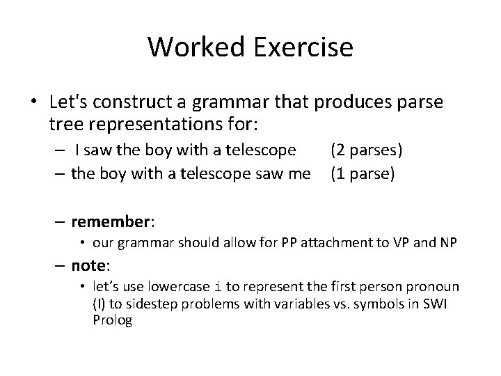 Worked Exercise • Let's construct a grammar that produces parse tree representations for: –