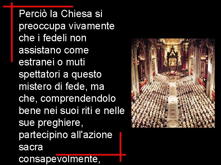 Perciò la Chiesa si preoccupa vivamente che i fedeli non assistano come estranei o