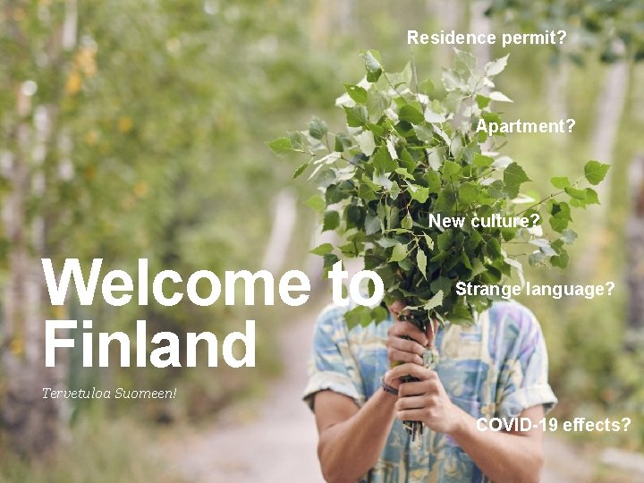 Residence permit? Apartment? New culture? Welcome to Finland Strange language? Tervetuloa Suomeen! COVID-19 effects? Residence permit? Apartment? New culture? Welcome to Finland Strange language? Tervetuloa Suomeen! COVID-19 effects?