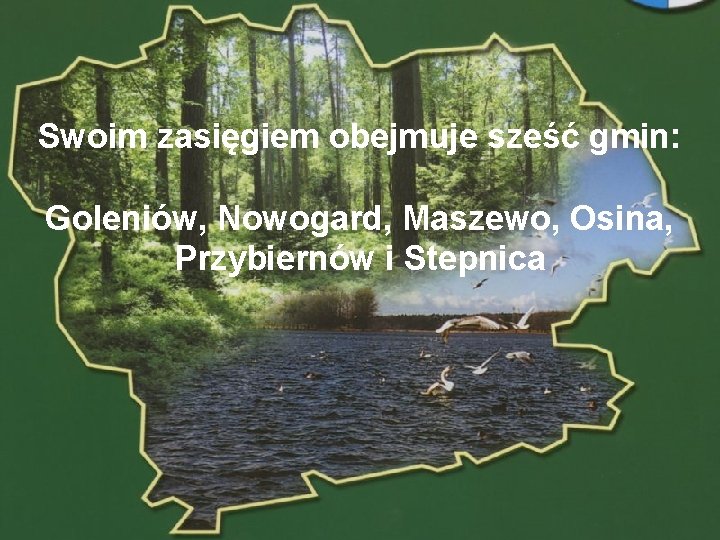 Swoim zasięgiem obejmuje sześć gmin: Goleniów, Nowogard, Maszewo, Osina, Przybiernów i Stepnica POWIAT GOLENIOWSKI