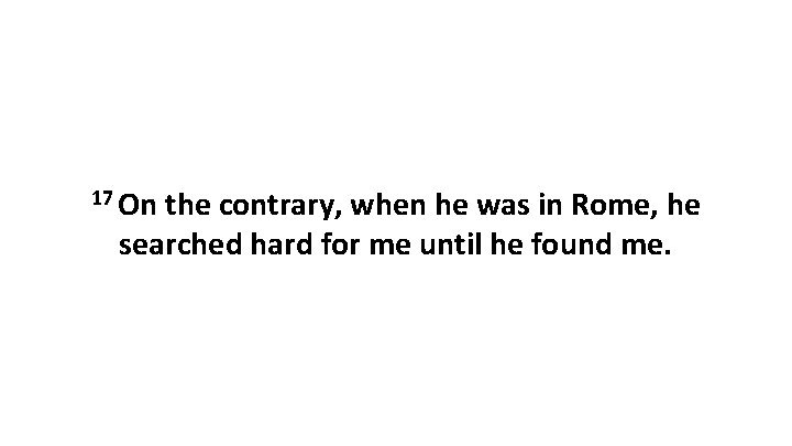 17 On the contrary, when he was in Rome, he searched hard for me