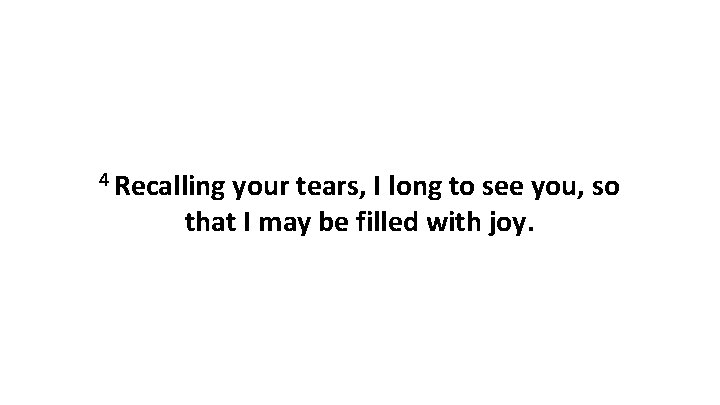 4 Recalling your tears, I long to see you, so that I may be 4 Recalling your tears, I long to see you, so that I may be
