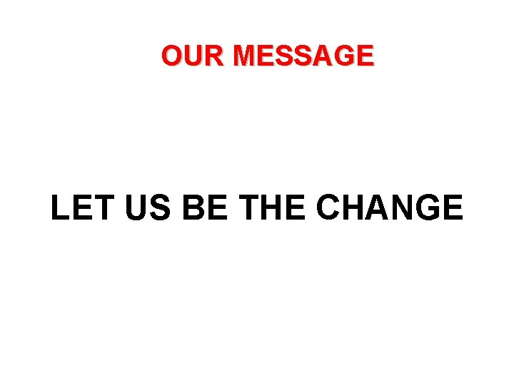 OUR MESSAGE LET US BE THE CHANGE 