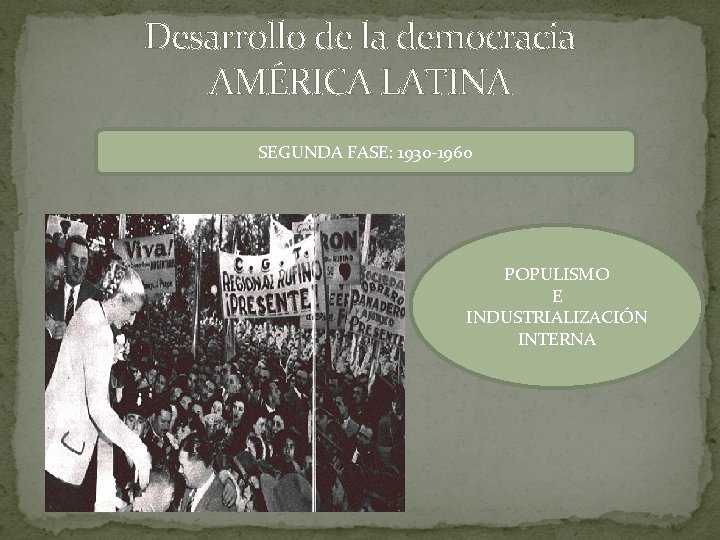 Desarrollo de la democracia AMÉRICA LATINA SEGUNDA FASE: 1930 -1960 POPULISMO E INDUSTRIALIZACIÓN INTERNA