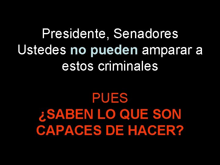 Presidente, Senadores Ustedes no pueden amparar a estos criminales PUES ¿SABEN LO QUE SON