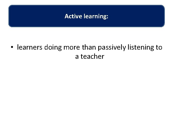 Active learning: • learners doing more than passively listening to a teacher 