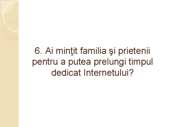 6. Ai minţit familia şi prietenii pentru a putea prelungi timpul dedicat Internetului? 