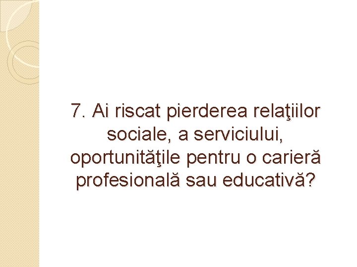 7. Ai riscat pierderea relaţiilor sociale, a serviciului, oportunităţile pentru o carieră profesională sau