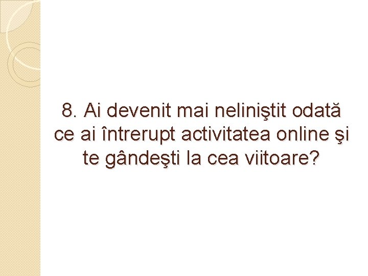 8. Ai devenit mai neliniştit odată ce ai întrerupt activitatea online şi te gândeşti