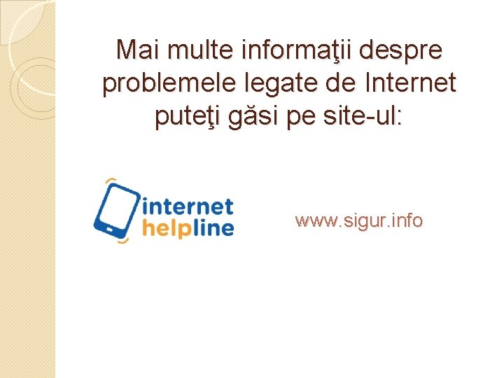 Mai multe informaţii despre problemele legate de Internet puteţi găsi pe site-ul: www. sigur.