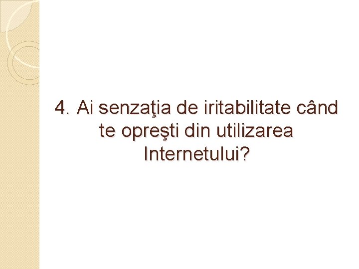 4. Ai senzaţia de iritabilitate când te opreşti din utilizarea Internetului? 