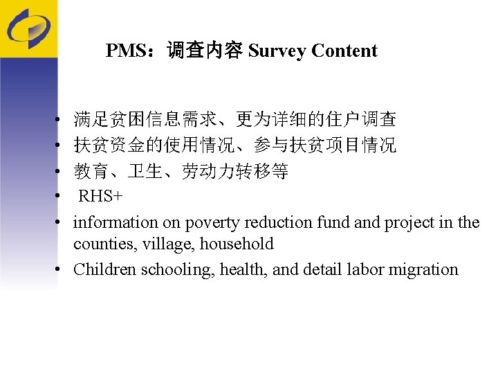 PMS：调查内容 Survey Content • • • 满足贫困信息需求、更为详细的住户调查 扶贫资金的使用情况、参与扶贫项目情况 教育、卫生、劳动力转移等 RHS+ information on poverty reduction